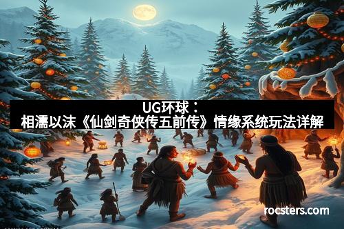 UG环球：相濡以沫《仙剑奇侠传五前传》情缘系统玩法详解